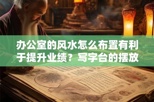办公室的风水怎么布置有利于提升业绩？写字台的摆放禁忌？