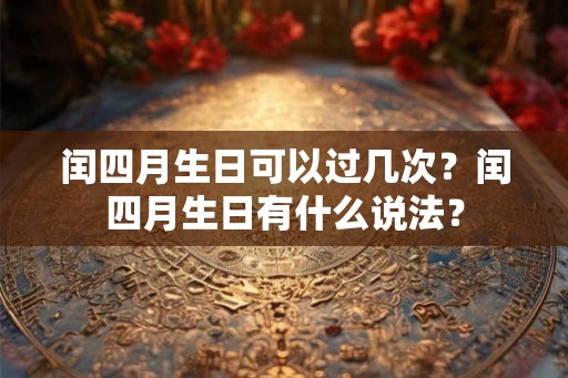 闰四月生日可以过几次?闰四月生日有什么说法? 闰四月生日可以过几次?闰四月生日有什么说法?