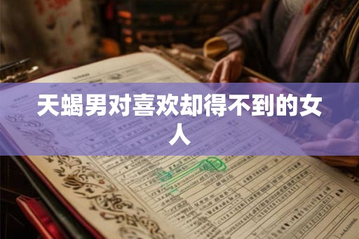 天蝎男对喜欢却得不到的女人