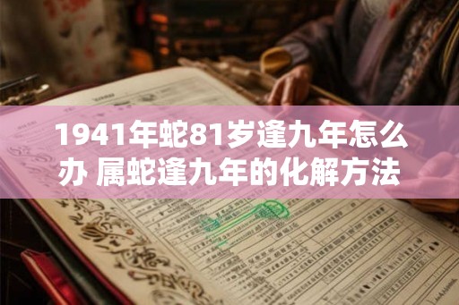 1941年蛇81岁逢九年怎么办 属蛇逢九年的化解方法