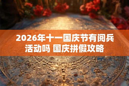 2026年十一国庆节有阅兵活动吗 国庆拼假攻略