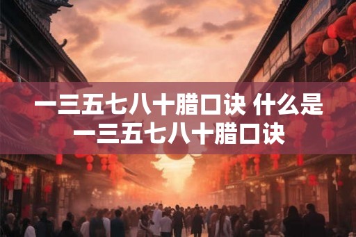 一三五七八十腊口诀 什么是一三五七八十腊口诀 一三五七八十腊口诀 什么是一三五七八十腊口诀