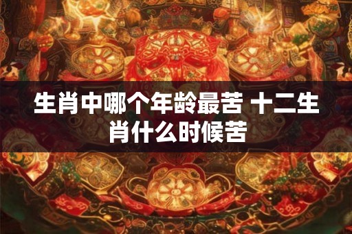 生肖中哪个年龄最苦 十二生肖什么时候苦