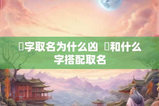 祎字取名为什么凶 祎和什么字搭配取名 祎字取名为什么凶 祎和什么字搭配取名