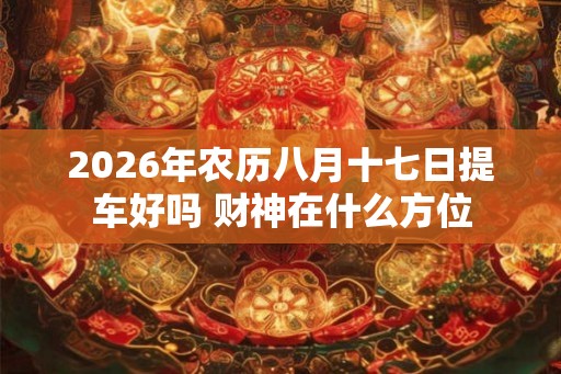 2026年农历八月十七日提车好吗 财神在什么方位
