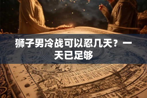 狮子男冷战可以忍几天？一天已足够