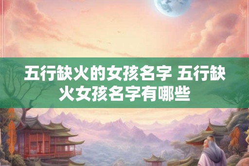 五行缺火的女孩名字 五行缺火女孩名字有哪些 五行缺火的女孩名字 五行缺火女孩名字有哪些