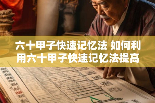 六十甲子快速记忆法 如何利用六十甲子快速记忆法提高记忆能力
