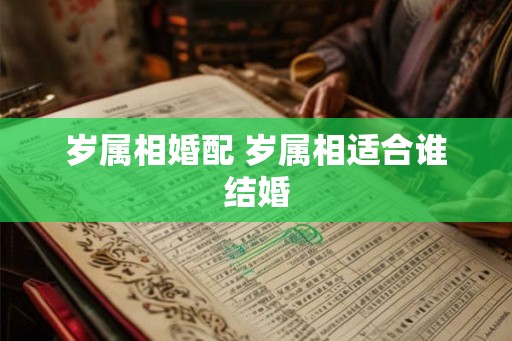 岁属相婚配 岁属相适合谁结婚 岁属相婚配 岁属相适合谁结婚