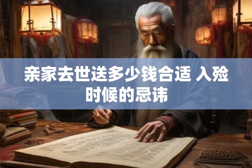 亲家去世送多少钱合适 入殓时候的忌讳