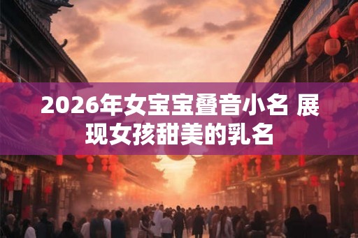 2026年女宝宝叠音小名 展现女孩甜美的乳名