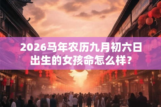 2026马年农历九月初六日出生的女孩命怎么样？