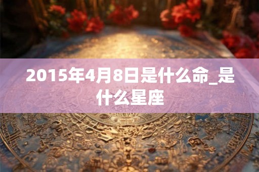 2015年4月8日是什么命_是什么星座
