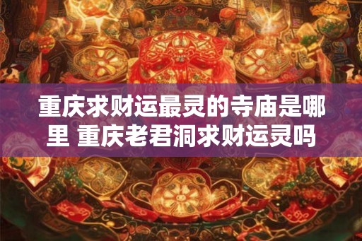 重庆求财运最灵的寺庙是哪里 重庆老君洞求财运灵吗