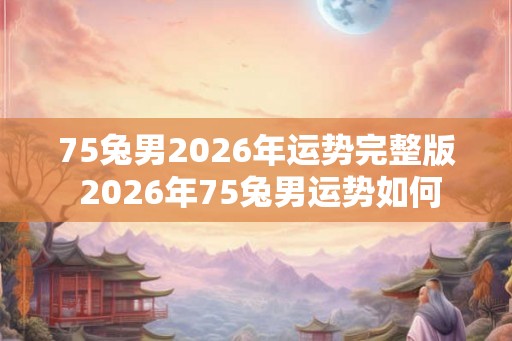 75兔男2026年运势完整版 2026年75兔男运势如何