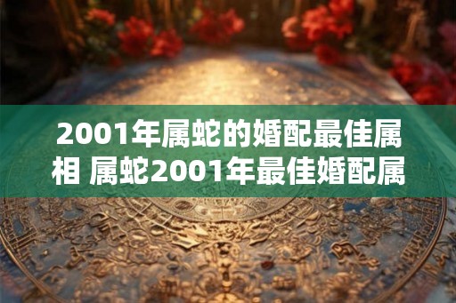 2001年属蛇的婚配最佳属相 属蛇2001年最佳婚配属相