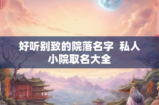 好听别致的院落名字  私人小院取名大全