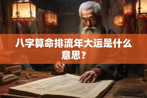 八字算命排流年大运是什么意思？