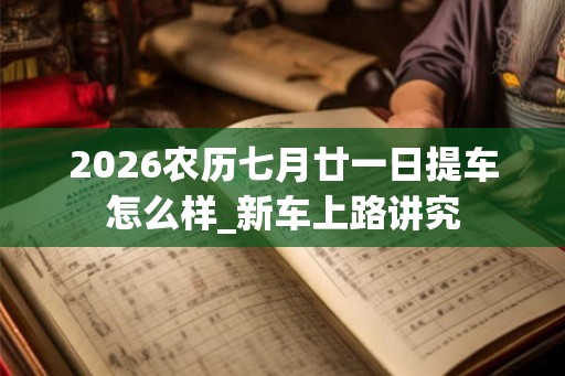 2026农历七月廿一日提车怎么样_新车上路讲究