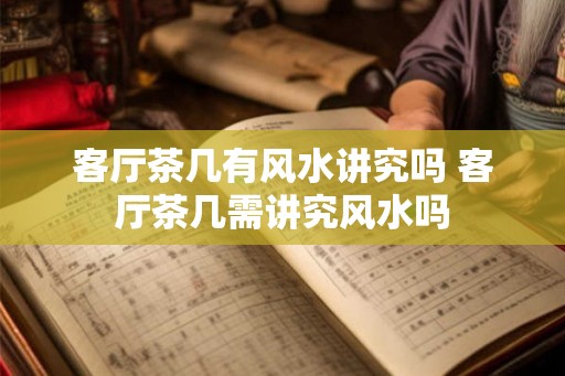 客厅茶几有风水讲究吗 客厅茶几需讲究风水吗 客厅茶几有风水讲究吗 客厅茶几需讲究风水吗