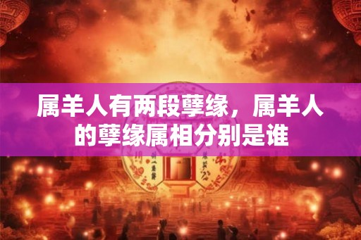 属羊人有两段孽缘，属羊人的孽缘属相分别是谁