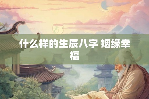什么样的生辰八字 姻缘幸福