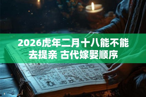 2026虎年二月十八能不能去提亲 古代嫁娶顺序