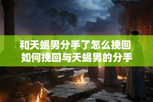 和天蝎男分手了怎么挽回 如何挽回与天蝎男的分手