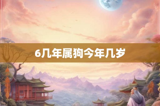 6几年属狗今年几岁