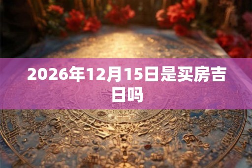 2026年12月15日是买房吉日吗