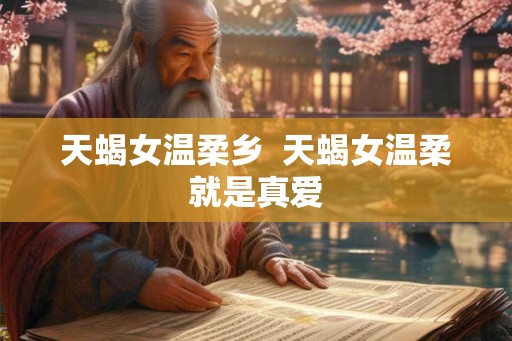 天蝎女温柔乡  天蝎女温柔就是真爱