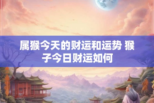 属猴今天的财运和运势 猴子今日财运如何