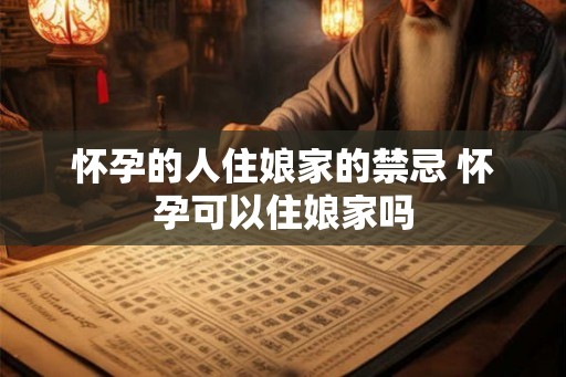 怀孕的人住娘家的禁忌 怀孕可以住娘家吗