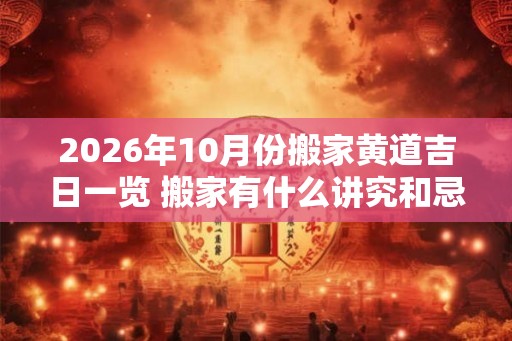 2026年10月份搬家黄道吉日一览 搬家有什么讲究和忌讳 2026年10月份搬家黄道吉日一览 搬家有什么讲究和忌讳