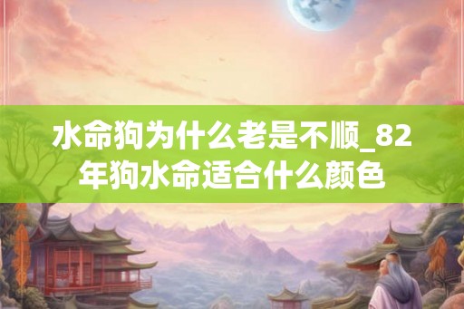 水命狗为什么老是不顺_82年狗水命适合什么颜色