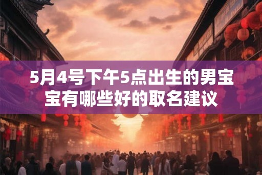 5月4号下午5点出生的男宝宝有哪些好的取名建议