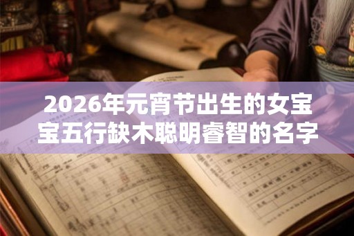 2026年元宵节出生的女宝宝五行缺木聪明睿智的名字推荐