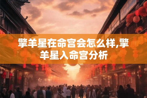 擎羊星在命宫会怎么样,擎羊星入命宫分析 擎羊星在命宫会怎么样,擎羊星入命宫分析