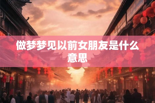 做梦梦见以前女朋友是什么意思