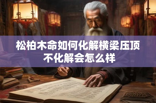 松柏木命如何化解横梁压顶 不化解会怎么样