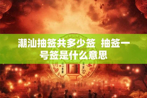 潮汕抽签共多少签  抽签一号签是什么意思
