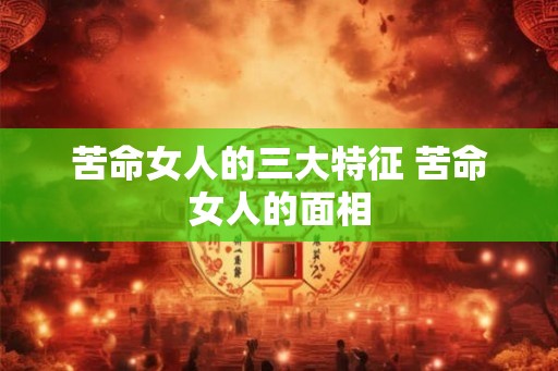 苦命女人的三大特征 苦命女人的面相