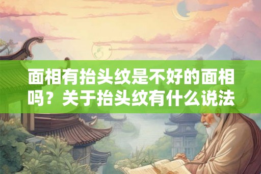 面相有抬头纹是不好的面相吗？关于抬头纹有什么说法？