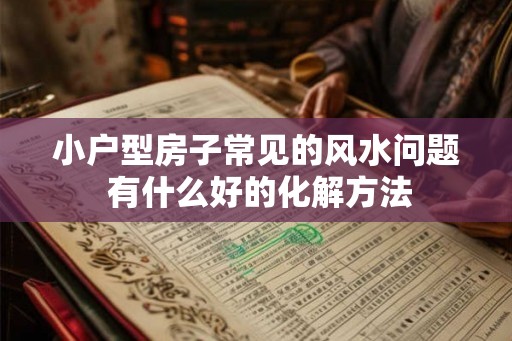 小户型房子常见的风水问题 有什么好的化解方法