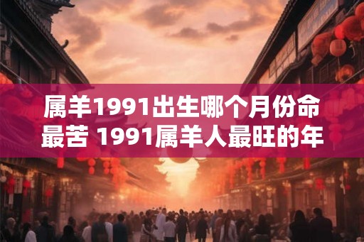 属羊1991出生哪个月份命最苦 1991属羊人最旺的年龄