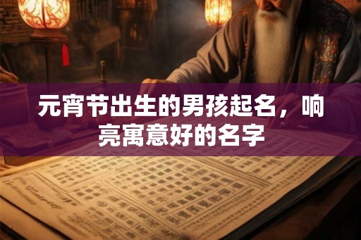 元宵节出生的男孩起名,响亮寓意好的名字 元宵节出生的男孩起名,响亮寓意好的名字