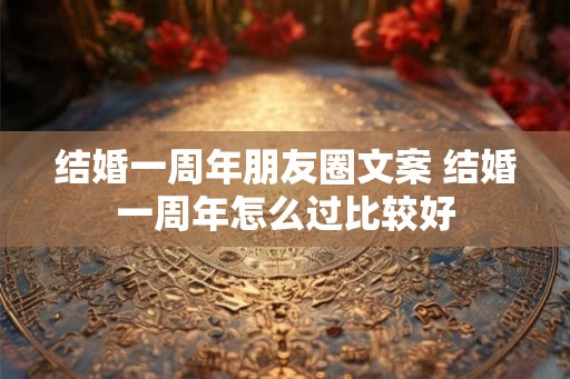 结婚一周年朋友圈文案 结婚一周年怎么过比较好