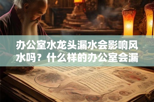 办公室水龙头漏水会影响风水吗？什么样的办公室会漏财？