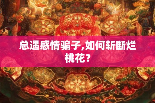 总遇感情骗子,如何斩断烂桃花? 总遇感情骗子,如何斩断烂桃花?