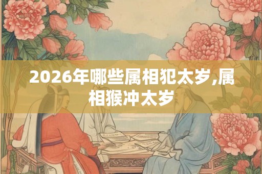2026年哪些属相犯太岁,属相猴冲太岁